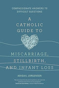 A Catholic Guide to Miscarriage, Stillbirth, and Infant Loss